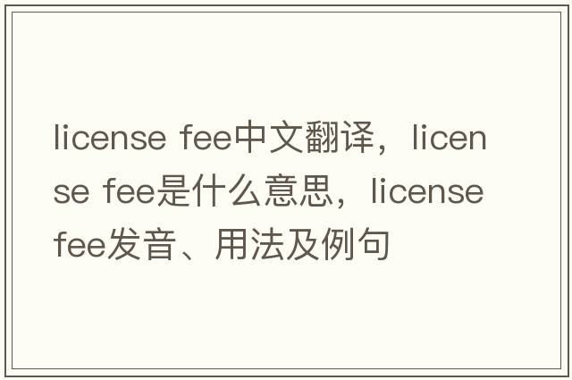 license fee中文翻譯，license fee是什么意思，license fee發(fā)音、用法及例句