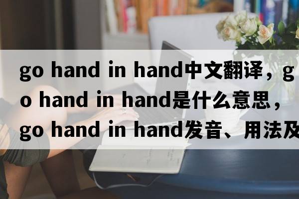 go hand in hand中文翻譯，go hand in hand是什么意思，go hand in hand發(fā)音、用法及例句