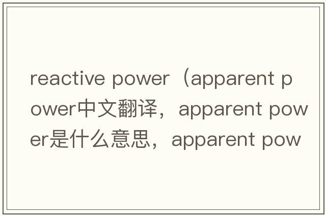 reactive power（apparent power中文翻譯，apparent power是什么意思，apparent power發(fā)音、用法及例句）