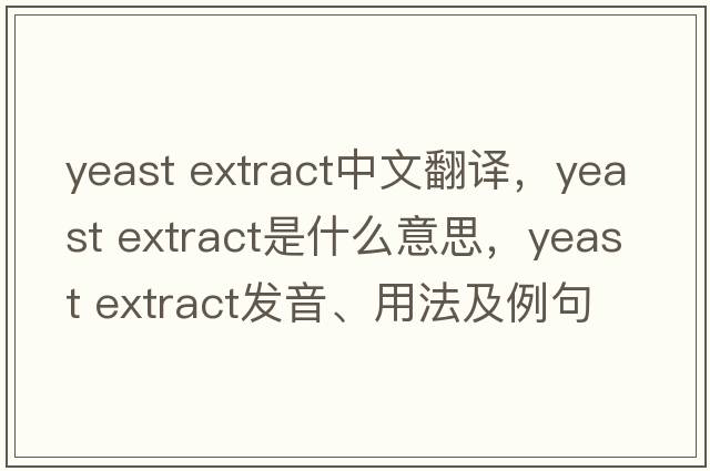 yeast extract中文翻譯，yeast extract是什么意思，yeast extract發(fā)音、用法及例句