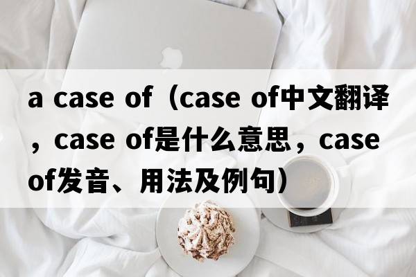 a case of（case of中文翻譯，case of是什么意思，case of發(fā)音、用法及例句）