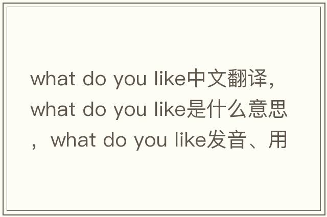 what do you like中文翻譯，what do you like是什么意思，what do you like發(fā)音、用法及例句
