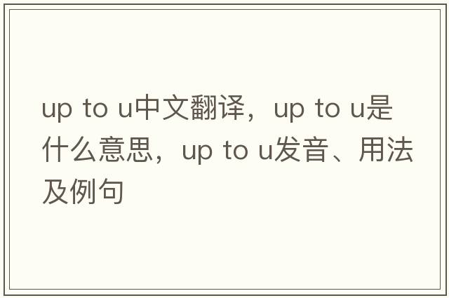 up to u中文翻譯，up to u是什么意思，up to u發(fā)音、用法及例句
