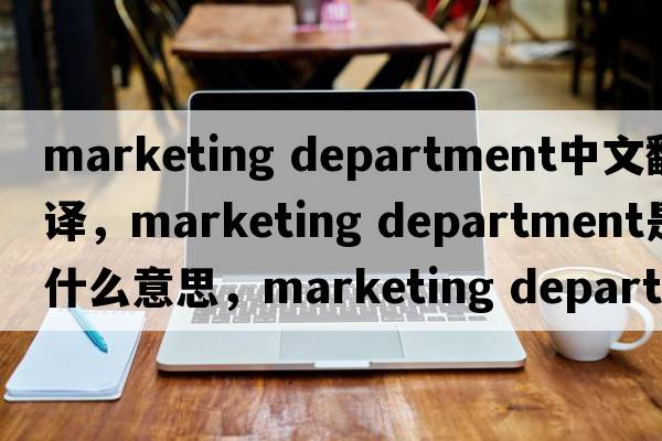 marketing department中文翻譯，marketing department是什么意思，marketing department發(fā)音、用法及例句