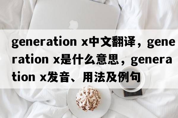generation x中文翻譯，generation x是什么意思，generation x發(fā)音、用法及例句