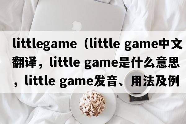 littlegame（little game中文翻譯，little game是什么意思，little game發(fā)音、用法及例句）
