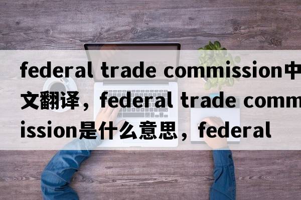 federal trade commission中文翻譯，federal trade commission是什么意思，federal trade commission發(fā)音、用法及例句