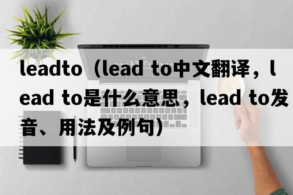 leadto（lead to中文翻譯，lead to是什么意思，lead to發(fā)音、用法及例句）