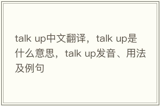 talk up中文翻譯，talk up是什么意思，talk up發(fā)音、用法及例句