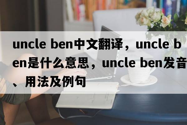 uncle ben中文翻譯，uncle ben是什么意思，uncle ben發(fā)音、用法及例句
