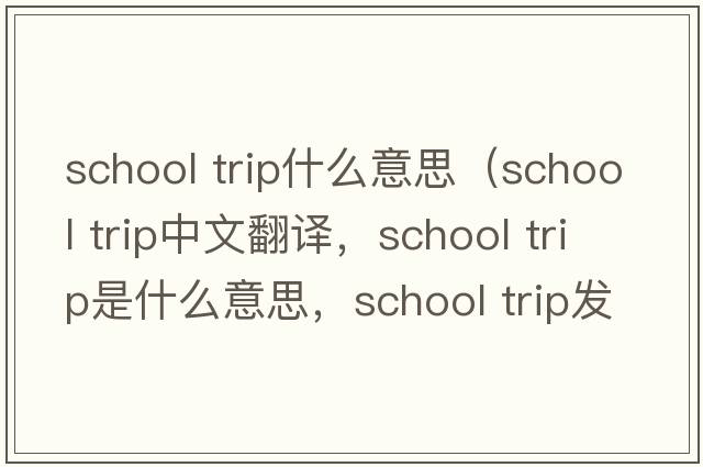 school trip什么意思（school trip中文翻譯，school trip是什么意思，school trip發(fā)音、用法及例句）