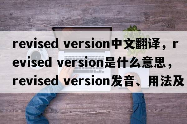 revised version中文翻譯，revised version是什么意思，revised version發(fā)音、用法及例句