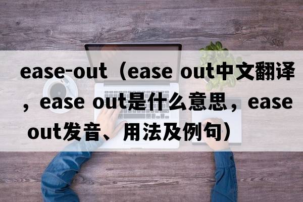 ease-out（ease out中文翻譯，ease out是什么意思，ease out發(fā)音、用法及例句）