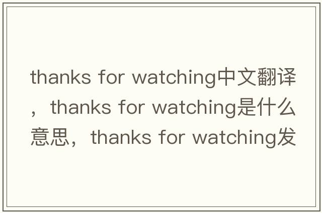 thanks for watching中文翻譯，thanks for watching是什么意思，thanks for watching發(fā)音、用法及例句