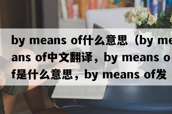 by means of什么意思（by means of中文翻譯，by means of是什么意思，by means of發(fā)音、用法及例句）