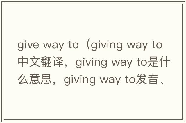 give way to（giving way to中文翻譯，giving way to是什么意思，giving way to發(fā)音、用法及例句）