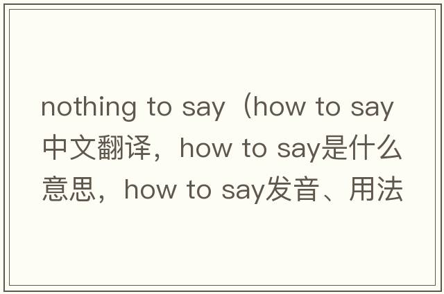 nothing to say（how to say中文翻譯，how to say是什么意思，how to say發(fā)音、用法及例句）