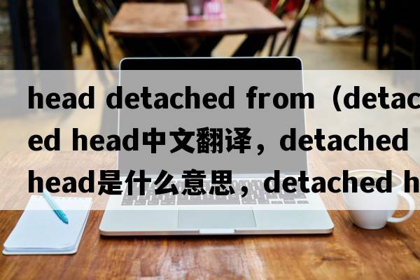 head detached from（detached head中文翻譯，detached head是什么意思，detached head發(fā)音、用法及例句）