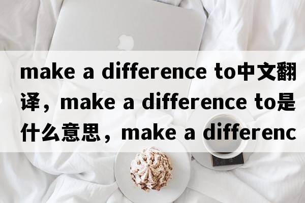 make a difference to中文翻譯，make a difference to是什么意思，make a difference to發(fā)音、用法及例句