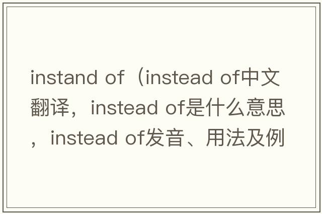 instand of（instead of中文翻譯，instead of是什么意思，instead of發(fā)音、用法及例句）