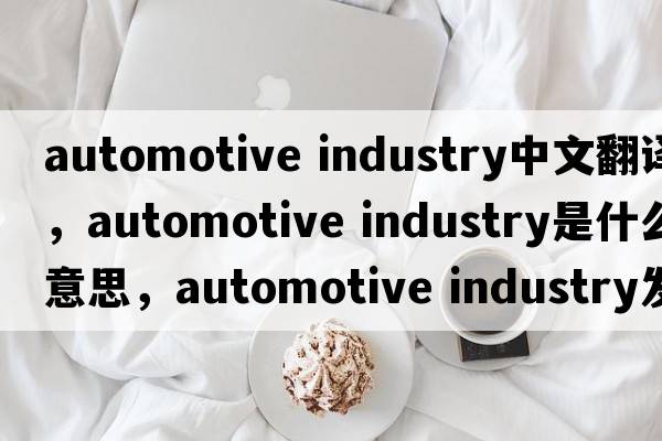 automotive industry中文翻譯，automotive industry是什么意思，automotive industry發(fā)音、用法及例句