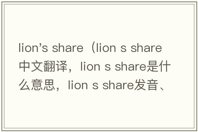 lion's share（lion s share中文翻譯，lion s share是什么意思，lion s share發(fā)音、用法及例句）