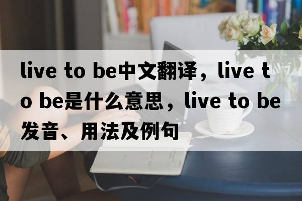 live to be中文翻譯，live to be是什么意思，live to be發(fā)音、用法及例句