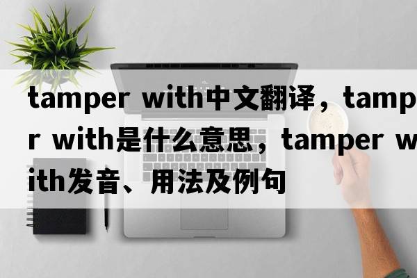 tamper with中文翻譯，tamper with是什么意思，tamper with發(fā)音、用法及例句