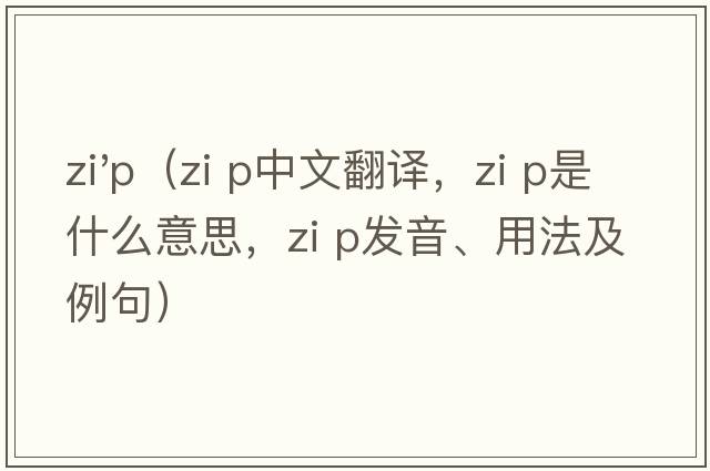 zi'p（zi p中文翻譯，zi p是什么意思，zi p發(fā)音、用法及例句）