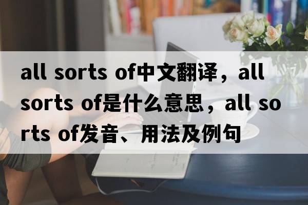 all sorts of中文翻譯，all sorts of是什么意思，all sorts of發(fā)音、用法及例句