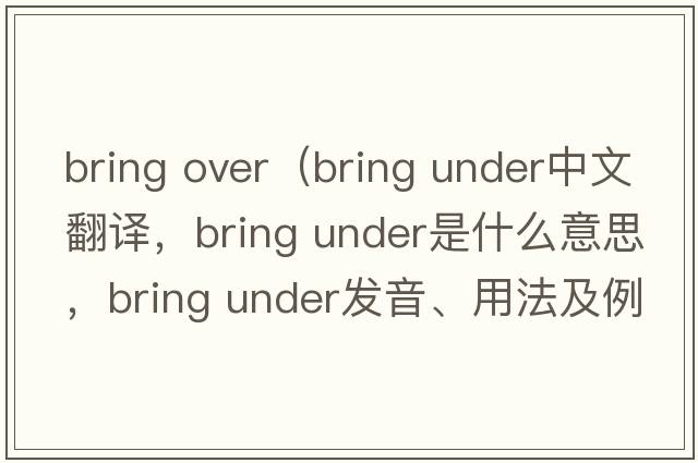 bring over（bring under中文翻譯，bring under是什么意思，bring under發(fā)音、用法及例句）
