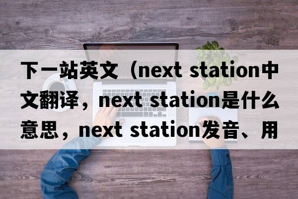 下一站英文（next station中文翻譯，next station是什么意思，next station發(fā)音、用法及例句）