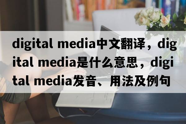 digital media中文翻譯，digital media是什么意思，digital media發(fā)音、用法及例句
