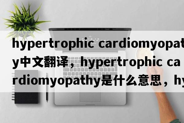 hypertrophic cardiomyopathy中文翻譯，hypertrophic cardiomyopathy是什么意思，hypertrophic cardiomyopathy發(fā)音、用法及例句