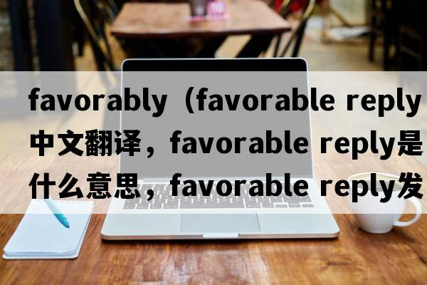 favorably（favorable reply中文翻譯，favorable reply是什么意思，favorable reply發(fā)音、用法及例句）