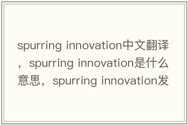 spurring innovation中文翻譯，spurring innovation是什么意思，spurring innovation發(fā)音、用法及例句