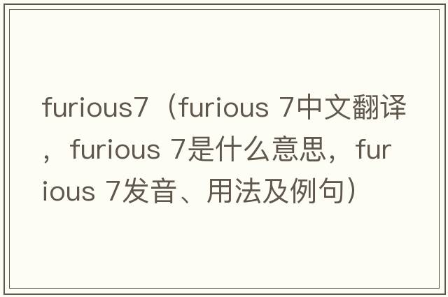 furious7（furious 7中文翻譯，furious 7是什么意思，furious 7發(fā)音、用法及例句）