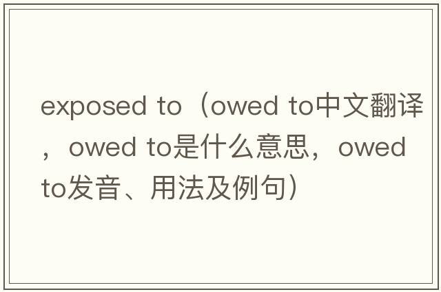 exposed to（owed to中文翻譯，owed to是什么意思，owed to發(fā)音、用法及例句）