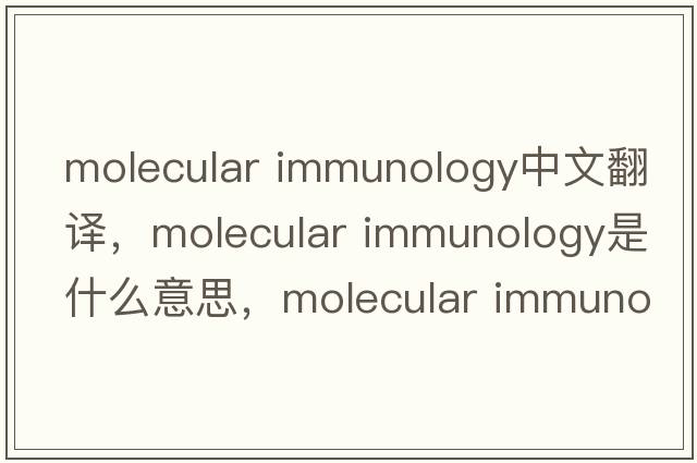 molecular immunology中文翻譯，molecular immunology是什么意思，molecular immunology發(fā)音、用法及例句