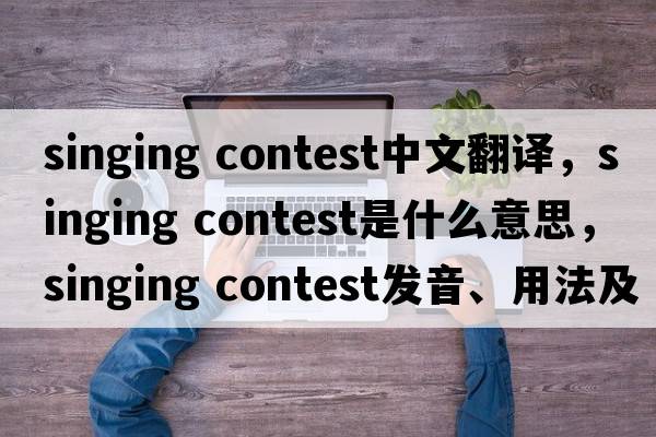 singing contest中文翻譯，singing contest是什么意思，singing contest發(fā)音、用法及例句
