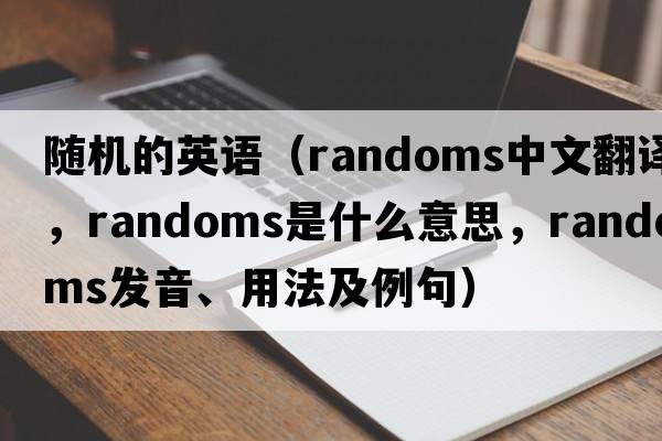 隨機的英語(yǔ)（randoms中文翻譯，randoms是什么意思，randoms發(fā)音、用法及例句）