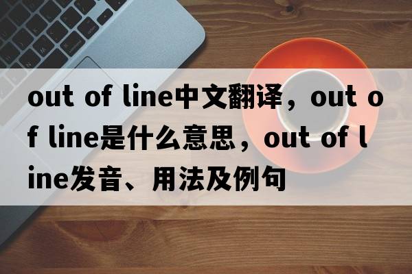 out of line中文翻譯，out of line是什么意思，out of line發(fā)音、用法及例句