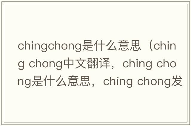 chingchong是什么意思（ching chong中文翻譯，ching chong是什么意思，ching chong發(fā)音、用法及例句）