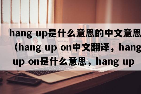 hang up是什么意思的中文意思（hang up on中文翻譯，hang up on是什么意思，hang up on發(fā)音、用法及例句）