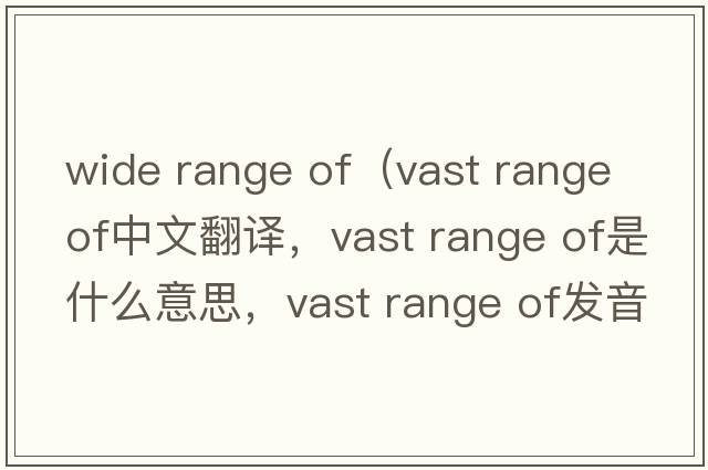 wide range of（vast range of中文翻譯，vast range of是什么意思，vast range of發(fā)音、用法及例句）