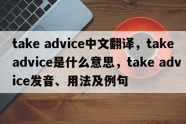 take advice中文翻譯，take advice是什么意思，take advice發(fā)音、用法及例句