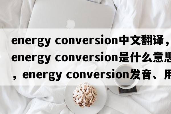 energy conversion中文翻譯，energy conversion是什么意思，energy conversion發(fā)音、用法及例句