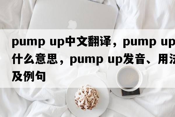 pump up中文翻譯，pump up是什么意思，pump up發(fā)音、用法及例句
