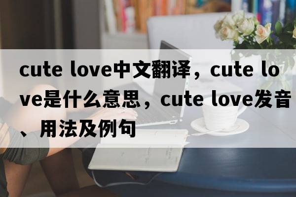 cute love中文翻譯，cute love是什么意思，cute love發(fā)音、用法及例句