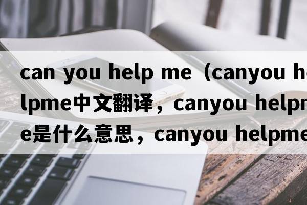 can you help me（canyou helpme中文翻譯，canyou helpme是什么意思，canyou helpme發(fā)音、用法及例句）